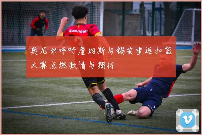 奥尼尔呼吁詹姆斯与锡安重返扣篮大赛点燃激情与期待