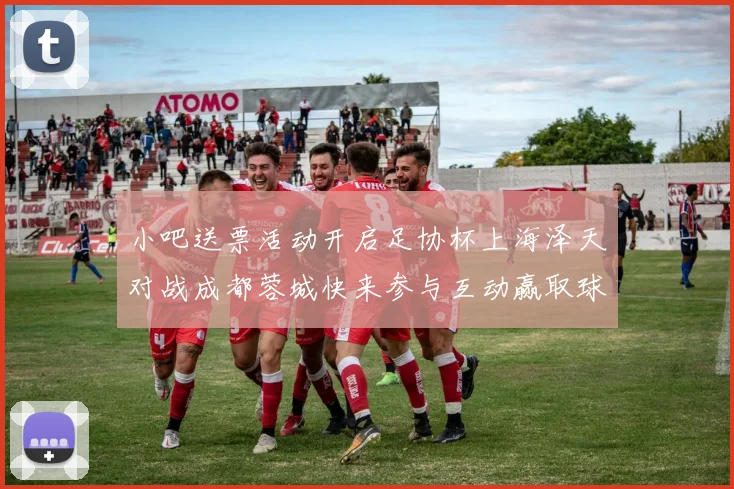 小吧送票活动开启足协杯上海泽天对战成都蓉城快来参与互动赢取球票