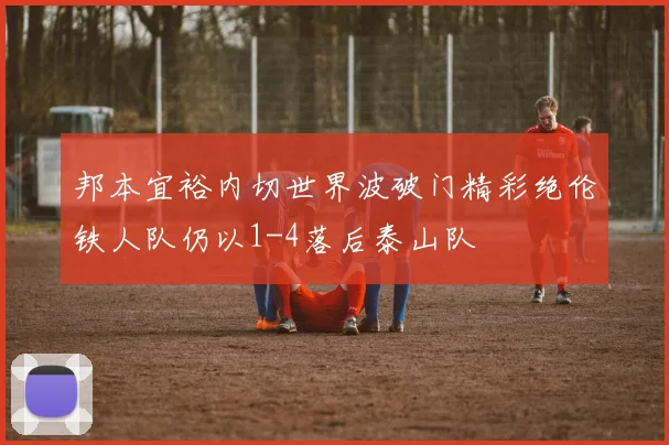邦本宜裕内切世界波破门精彩绝伦铁人队仍以1-4落后泰山队