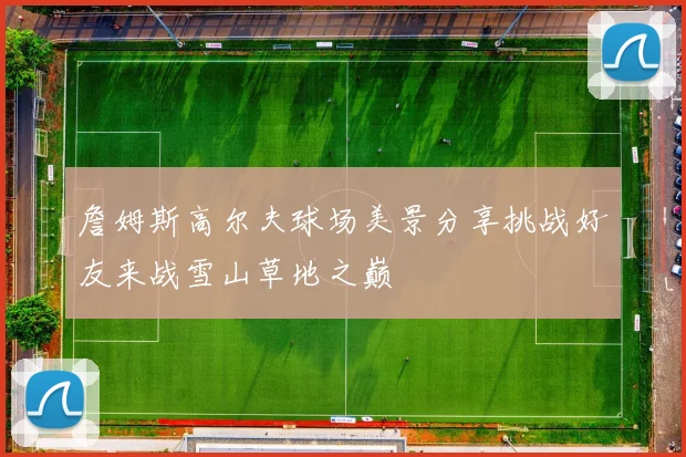 詹姆斯高尔夫球场美景分享挑战好友来战雪山草地之巅