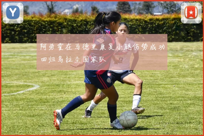 阿劳霍在马德里康复小腿伤势成功回归乌拉圭国家队