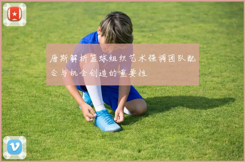 唐斯解析篮球组织艺术强调团队配合与机会创造的重要性
