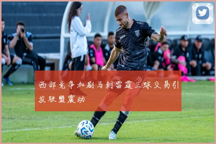 西部竞争加剧马刺雷霆三球交易引发联盟震动
